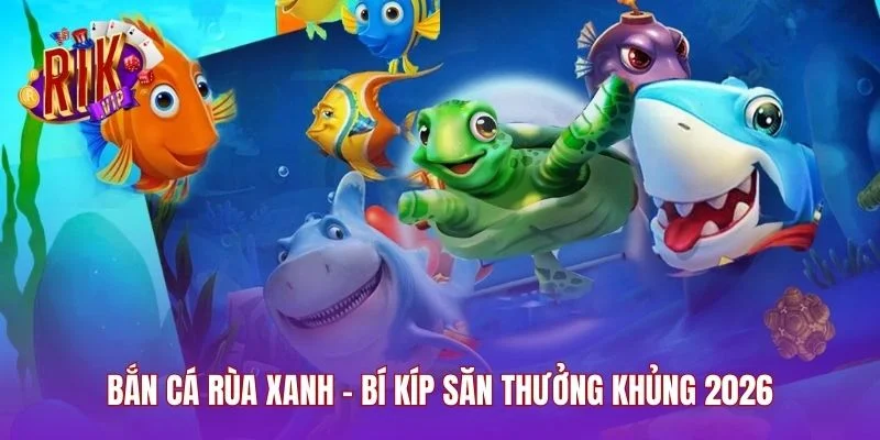 Bắn Cá Rùa Xanh - Bí Kíp Săn Thưởng Khủng 2026