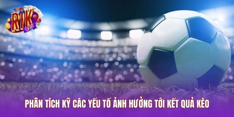 Phân tích kỹ các yếu tố ảnh hưởng tới kết quả kèo
