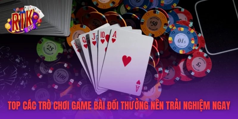 Top Các Trò Chơi Game Bài Đổi Thưởng Nên Trải Nghiệm Ngay